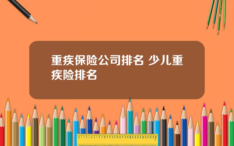 重疾保险公司排名 少儿重疾险排名